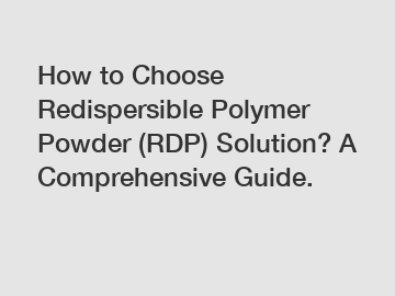 How to Choose Redispersible Polymer Powder (RDP) Solution? A Comprehensive Guide.
