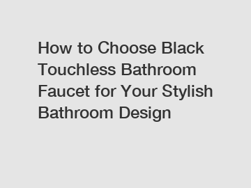 How to Choose Black Touchless Bathroom Faucet for Your Stylish Bathroom Design