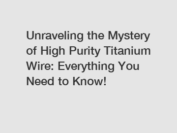 Unraveling the Mystery of High Purity Titanium Wire: Everything You Need to Know!