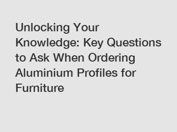 Unlocking Your Knowledge: Key Questions to Ask When Ordering Aluminium Profiles for Furniture