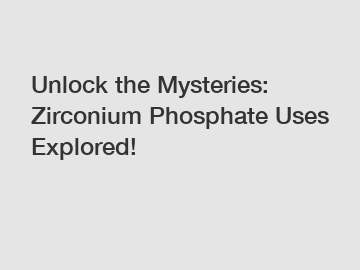Unlock the Mysteries: Zirconium Phosphate Uses Explored!