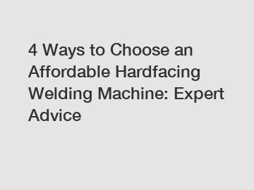 4 Ways to Choose an Affordable Hardfacing Welding Machine: Expert Advice