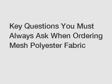 Key Questions You Must Always Ask When Ordering Mesh Polyester Fabric