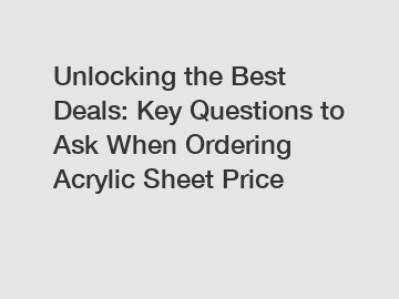 Unlocking the Best Deals: Key Questions to Ask When Ordering Acrylic Sheet Price