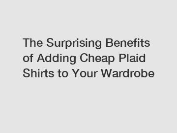 The Surprising Benefits of Adding Cheap Plaid Shirts to Your Wardrobe
