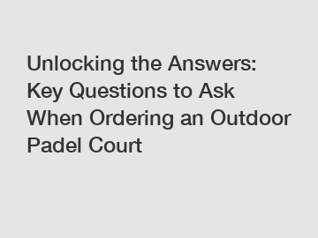 Unlocking the Answers: Key Questions to Ask When Ordering an Outdoor Padel Court