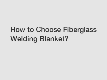 How to Choose Fiberglass Welding Blanket?