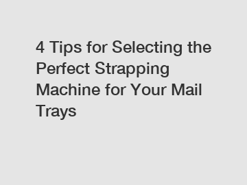4 Tips for Selecting the Perfect Strapping Machine for Your Mail Trays