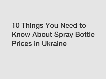 10 Things You Need to Know About Spray Bottle Prices in Ukraine