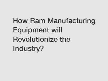 How Ram Manufacturing Equipment will Revolutionize the Industry?