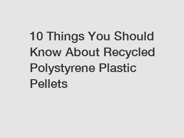 10 Things You Should Know About Recycled Polystyrene Plastic Pellets