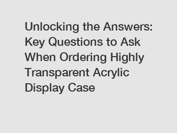 Unlocking the Answers: Key Questions to Ask When Ordering Highly Transparent Acrylic Display Case