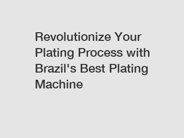 Revolutionize Your Plating Process with Brazil's Best Plating Machine