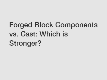 Forged Block Components vs. Cast: Which is Stronger?