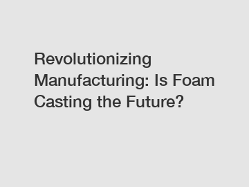 Revolutionizing Manufacturing: Is Foam Casting the Future?