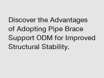 Discover the Advantages of Adopting Pipe Brace Support ODM for Improved Structural Stability.
