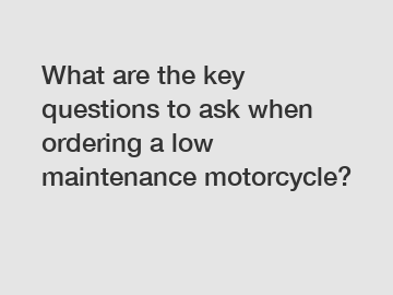 What are the key questions to ask when ordering a low maintenance motorcycle?