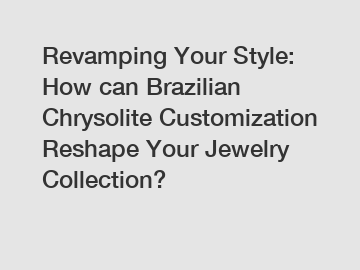 Revamping Your Style: How can Brazilian Chrysolite Customization Reshape Your Jewelry Collection?