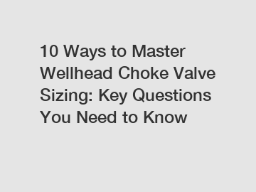 10 Ways to Master Wellhead Choke Valve Sizing: Key Questions You Need to Know