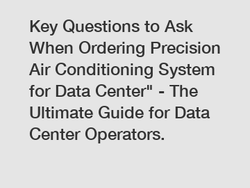 Key Questions to Ask When Ordering Precision Air Conditioning System for Data Center" - The Ultimate Guide for Data Center Operators.