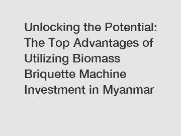 Unlocking the Potential: The Top Advantages of Utilizing Biomass Briquette Machine Investment in Myanmar