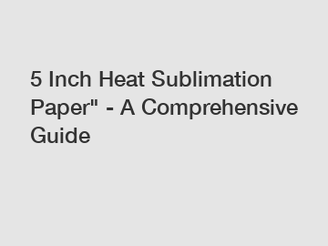 5 Inch Heat Sublimation Paper" - A Comprehensive Guide