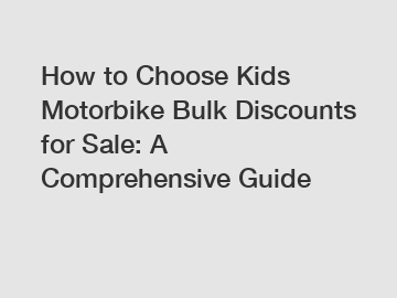 How to Choose Kids Motorbike Bulk Discounts for Sale: A Comprehensive Guide