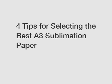 4 Tips for Selecting the Best A3 Sublimation Paper