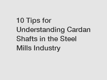 10 Tips for Understanding Cardan Shafts in the Steel Mills Industry