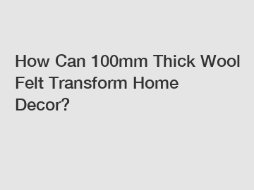 How Can 100mm Thick Wool Felt Transform Home Decor?