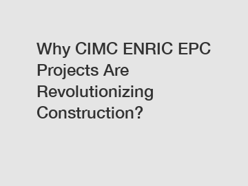 Why CIMC ENRIC EPC Projects Are Revolutionizing Construction?