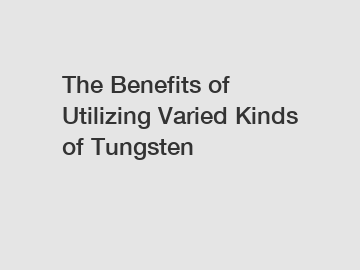 The Benefits of Utilizing Varied Kinds of Tungsten