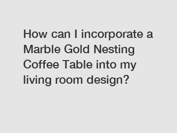 How can I incorporate a Marble Gold Nesting Coffee Table into my living room design?