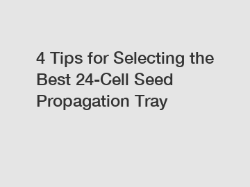 4 Tips for Selecting the Best 24-Cell Seed Propagation Tray