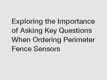 Exploring the Importance of Asking Key Questions When Ordering Perimeter Fence Sensors