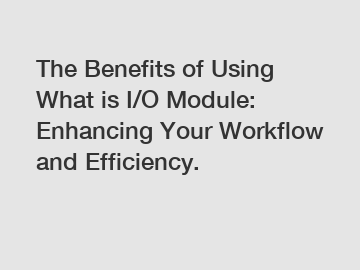 The Benefits of Using What is I/O Module: Enhancing Your Workflow and Efficiency.