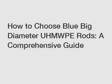 How to Choose Blue Big Diameter UHMWPE Rods: A Comprehensive Guide