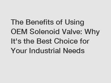 The Benefits of Using OEM Solenoid Valve: Why It's the Best Choice for Your Industrial Needs