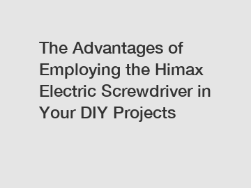 The Advantages of Employing the Himax Electric Screwdriver in Your DIY Projects