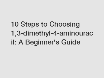 10 Steps to Choosing 1,3-dimethyl-4-aminouracil: A Beginner's Guide