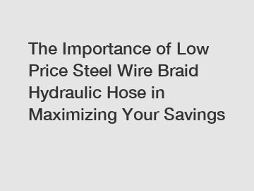 The Importance of Low Price Steel Wire Braid Hydraulic Hose in Maximizing Your Savings