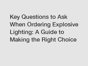 Key Questions to Ask When Ordering Explosive Lighting: A Guide to Making the Right Choice