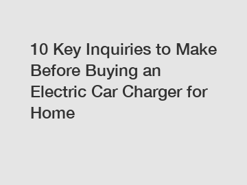 10 Key Inquiries to Make Before Buying an Electric Car Charger for Home