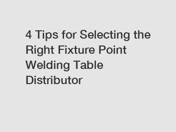 4 Tips for Selecting the Right Fixture Point Welding Table Distributor