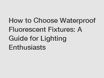 How to Choose Waterproof Fluorescent Fixtures: A Guide for Lighting Enthusiasts