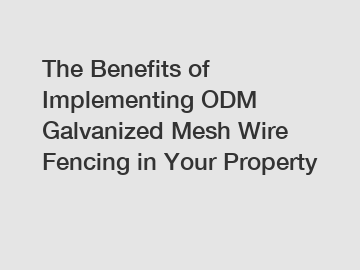 The Benefits of Implementing ODM Galvanized Mesh Wire Fencing in Your Property