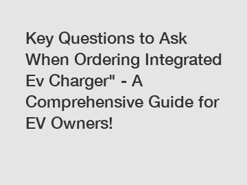 Key Questions to Ask When Ordering Integrated Ev Charger" - A Comprehensive Guide for EV Owners!