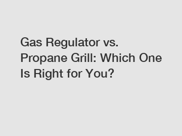 Gas Regulator vs. Propane Grill: Which One Is Right for You?