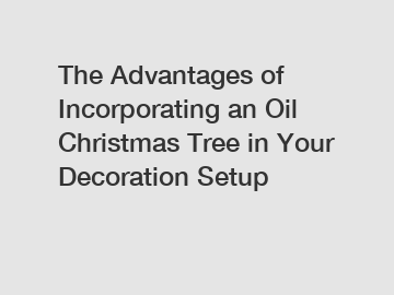 The Advantages of Incorporating an Oil Christmas Tree in Your Decoration Setup