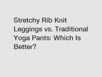 Stretchy Rib Knit Leggings vs. Traditional Yoga Pants: Which Is Better?